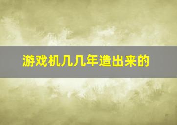 游戏机几几年造出来的