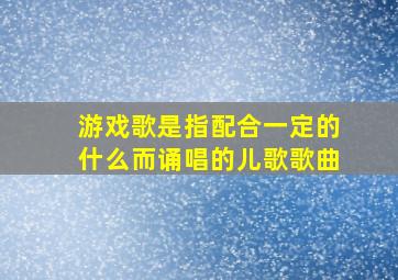 游戏歌是指配合一定的什么而诵唱的儿歌歌曲