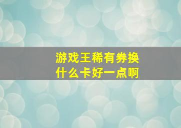 游戏王稀有券换什么卡好一点啊