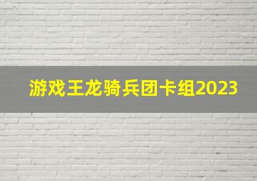 游戏王龙骑兵团卡组2023