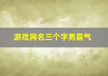 游戏网名三个字男霸气