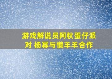 游戏解说员阿秋蛋仔派对 杨幂与懒羊羊合作