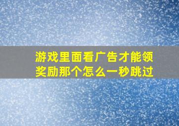 游戏里面看广告才能领奖励那个怎么一秒跳过