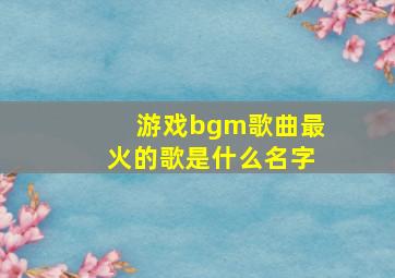 游戏bgm歌曲最火的歌是什么名字