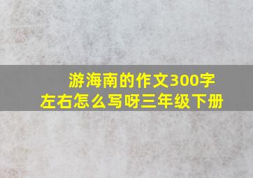 游海南的作文300字左右怎么写呀三年级下册