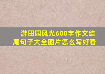 游田园风光600字作文结尾句子大全图片怎么写好看