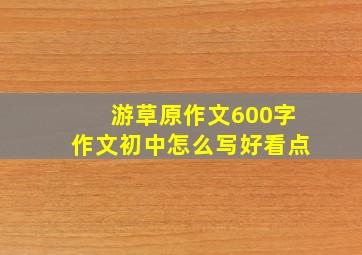 游草原作文600字作文初中怎么写好看点