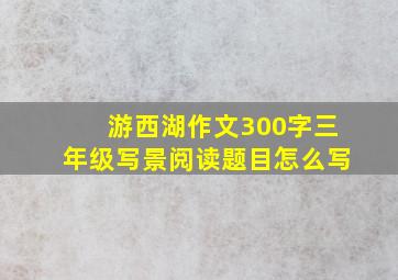 游西湖作文300字三年级写景阅读题目怎么写