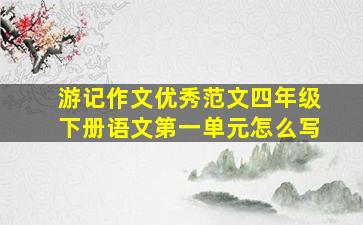 游记作文优秀范文四年级下册语文第一单元怎么写