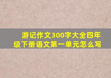 游记作文300字大全四年级下册语文第一单元怎么写