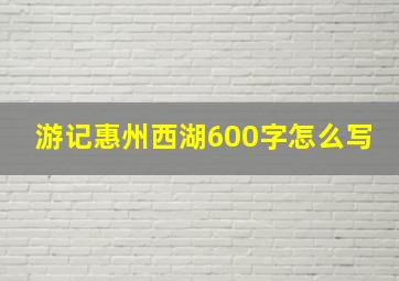 游记惠州西湖600字怎么写