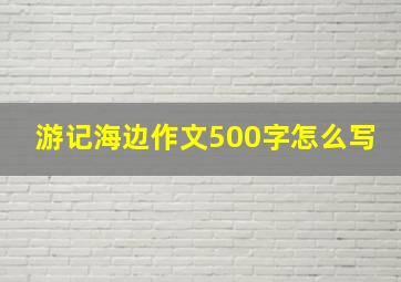 游记海边作文500字怎么写