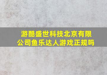 游酷盛世科技北京有限公司鱼乐达人游戏正规吗