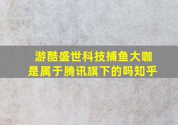 游酷盛世科技捕鱼大咖是属于腾讯旗下的吗知乎