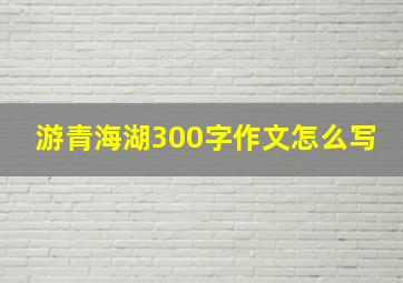 游青海湖300字作文怎么写