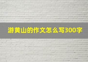 游黄山的作文怎么写300字