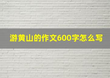 游黄山的作文600字怎么写