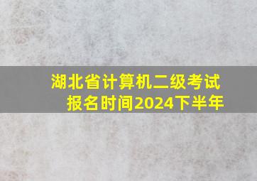 湖北省计算机二级考试报名时间2024下半年