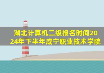 湖北计算机二级报名时间2024年下半年咸宁职业技术学院