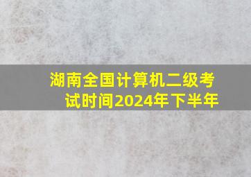 湖南全国计算机二级考试时间2024年下半年