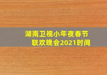 湖南卫视小年夜春节联欢晚会2021时间