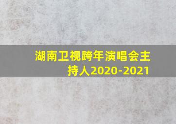 湖南卫视跨年演唱会主持人2020-2021