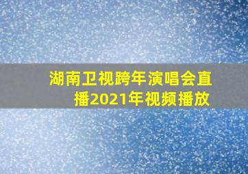 湖南卫视跨年演唱会直播2021年视频播放