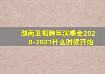 湖南卫视跨年演唱会2020-2021什么时候开始