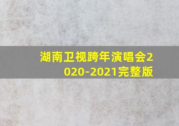 湖南卫视跨年演唱会2020-2021完整版