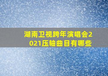 湖南卫视跨年演唱会2021压轴曲目有哪些