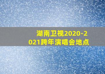 湖南卫视2020-2021跨年演唱会地点