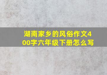 湖南家乡的风俗作文400字六年级下册怎么写