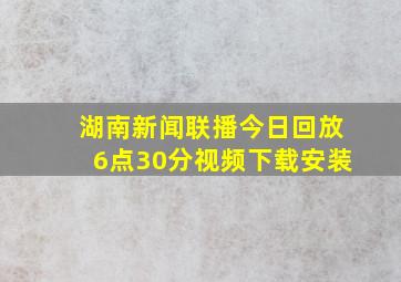 湖南新闻联播今日回放6点30分视频下载安装