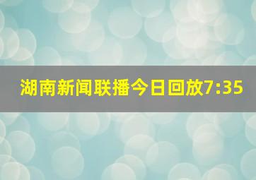 湖南新闻联播今日回放7:35