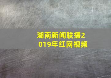 湖南新闻联播2019年红网视频