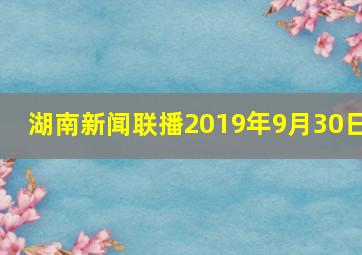 湖南新闻联播2019年9月30日