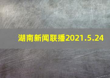 湖南新闻联播2021.5.24