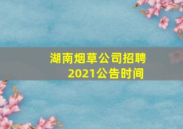 湖南烟草公司招聘2021公告时间