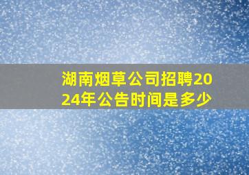 湖南烟草公司招聘2024年公告时间是多少