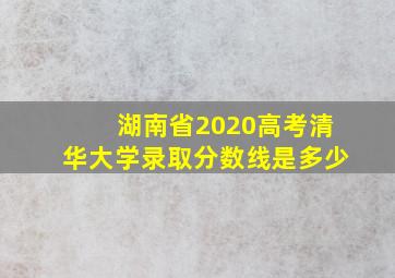 湖南省2020高考清华大学录取分数线是多少