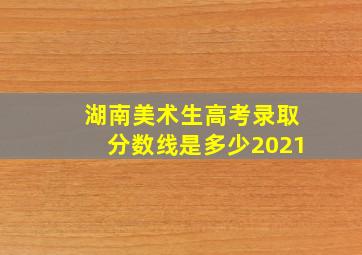 湖南美术生高考录取分数线是多少2021