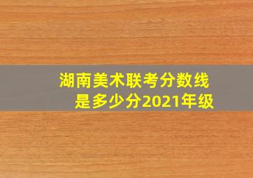 湖南美术联考分数线是多少分2021年级