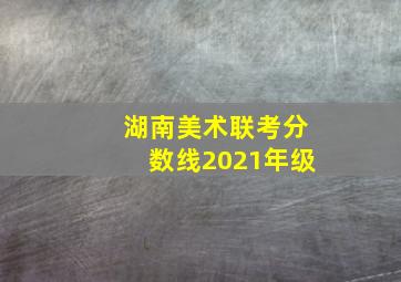 湖南美术联考分数线2021年级