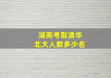 湖南考取清华北大人数多少名