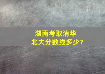 湖南考取清华 北大分数线多少?