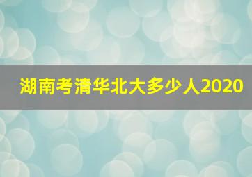 湖南考清华北大多少人2020