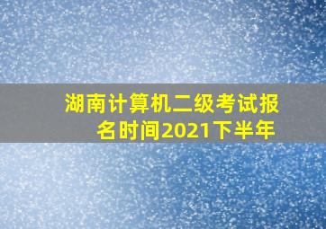 湖南计算机二级考试报名时间2021下半年