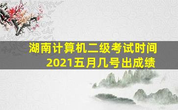 湖南计算机二级考试时间2021五月几号出成绩