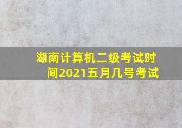 湖南计算机二级考试时间2021五月几号考试