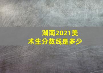 湖南2021美术生分数线是多少